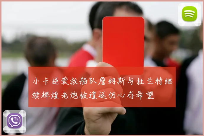 小卡逆袭救船队詹姆斯与杜兰特继续辉煌老炮被遣返仍心存希望