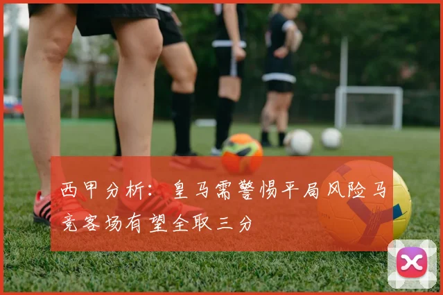 西甲分析：皇马需警惕平局风险马竞客场有望全取三分
