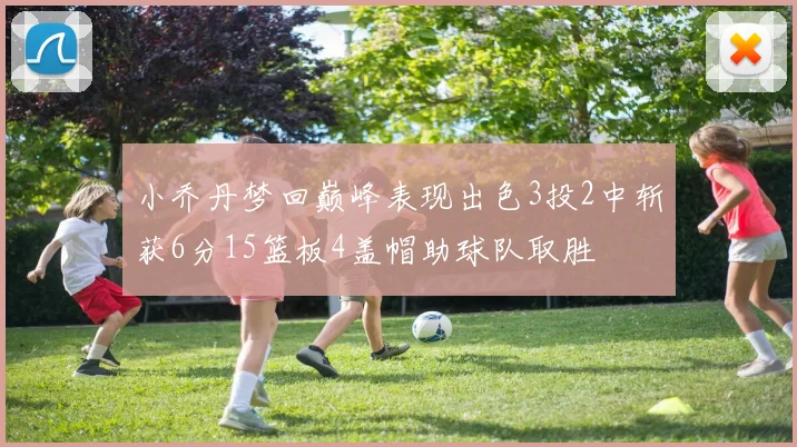 小乔丹梦回巅峰表现出色3投2中斩获6分15篮板4盖帽助球队取胜