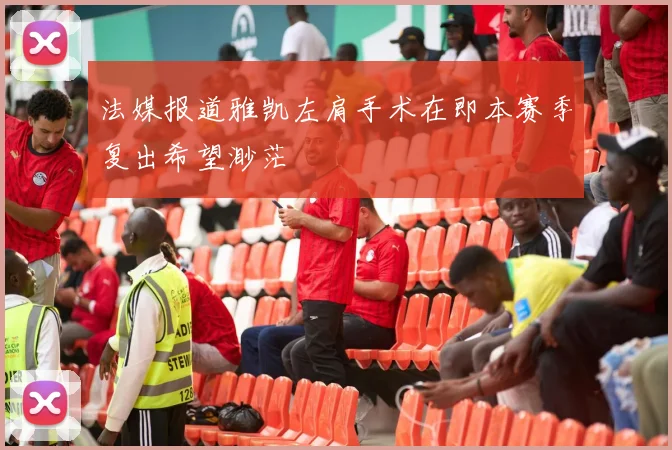 法媒报道雅凯左肩手术在即本赛季复出希望渺茫