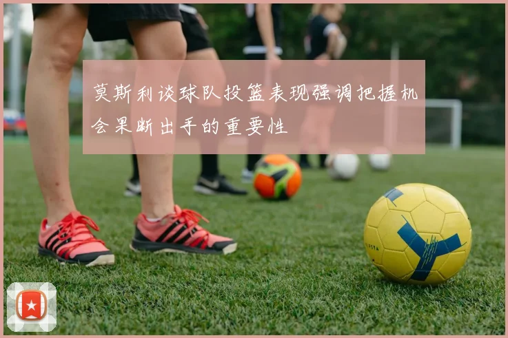 莫斯利谈球队投篮表现强调把握机会果断出手的重要性