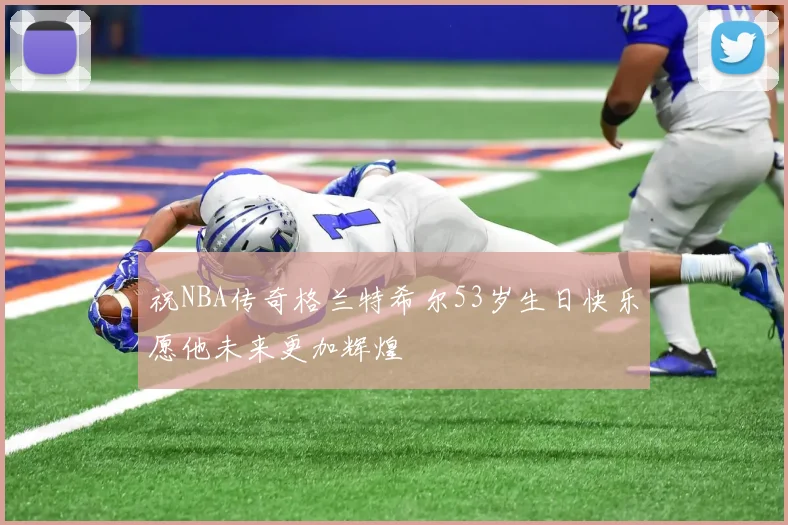 祝NBA传奇格兰特希尔53岁生日快乐愿他未来更加辉煌