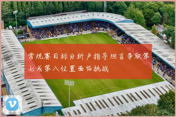 常规赛目标分析卢指导坦言争取第七或第八位置面临挑战