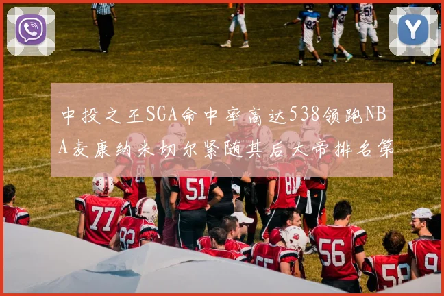 中投之王SGA命中率高达538领跑NBA麦康纳米切尔紧随其后大帝排名第七