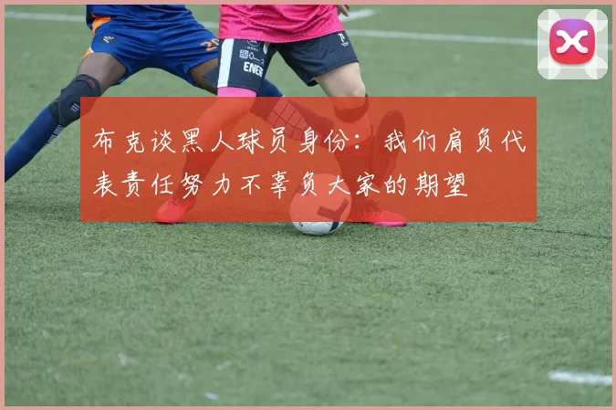 布克谈黑人球员身份：我们肩负代表责任努力不辜负大家的期望