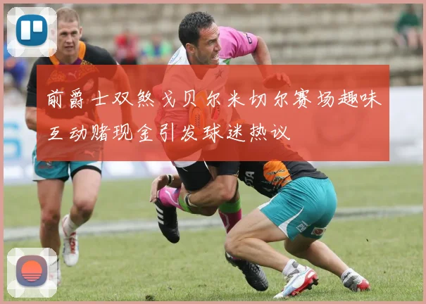 前爵士双煞戈贝尔米切尔赛场趣味互动赌现金引发球迷热议