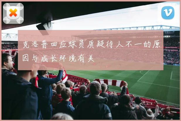 克洛普回应球员质疑待人不一的原因与成长环境有关