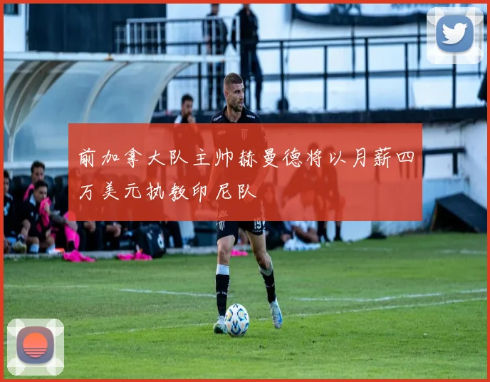 前加拿大队主帅赫曼德将以月薪四万美元执教印尼队