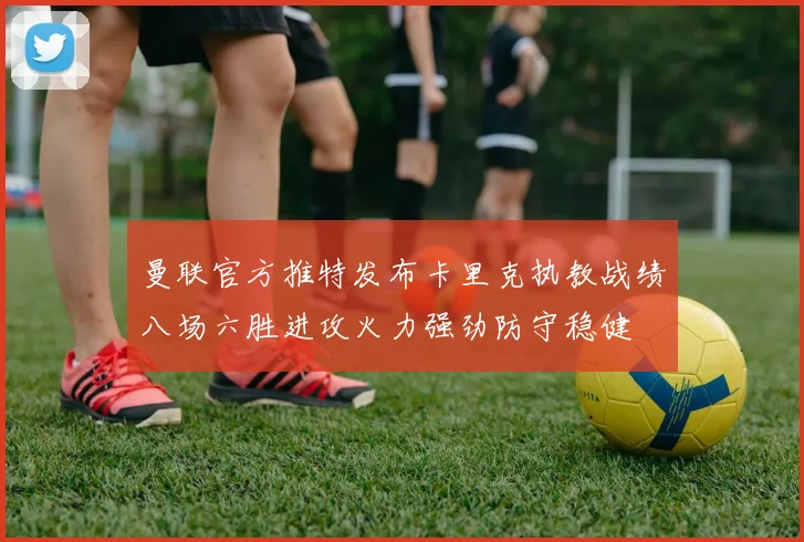 曼联官方推特发布卡里克执教战绩八场六胜进攻火力强劲防守稳健