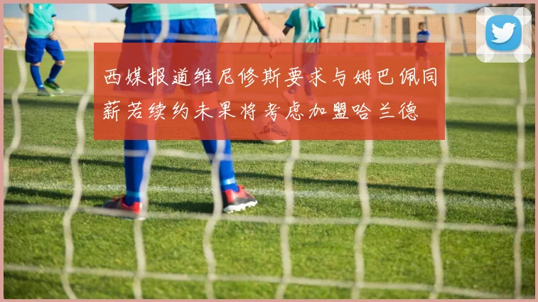 西媒报道维尼修斯要求与姆巴佩同薪若续约未果将考虑加盟哈兰德