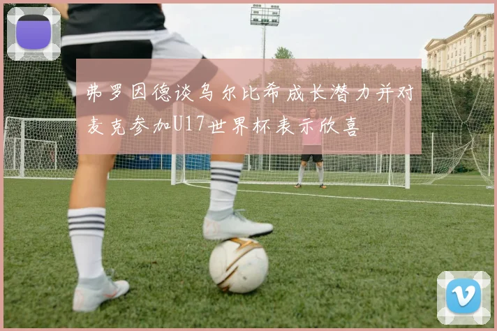 弗罗因德谈乌尔比希成长潜力并对麦克参加U17世界杯表示欣喜
