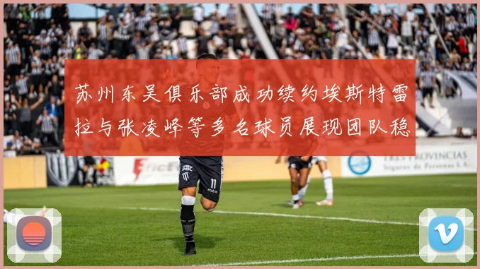 苏州东吴俱乐部成功续约埃斯特雷拉与张凌峰等多名球员展现团队稳定性