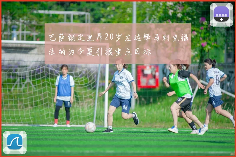 巴萨锁定里昂20岁左边锋马利克福法纳为今夏引援重点目标
