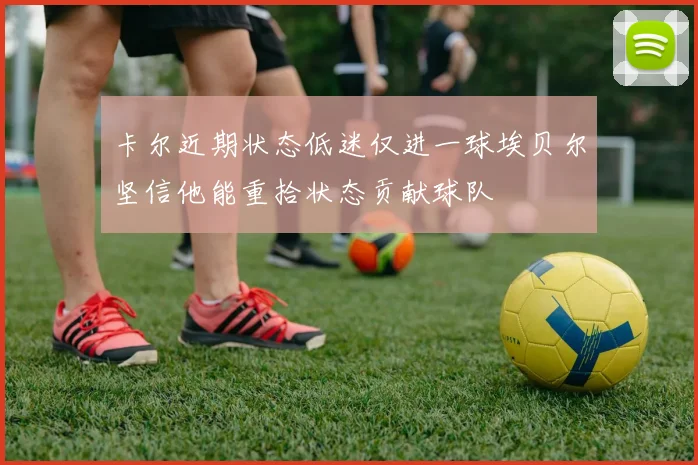 卡尔近期状态低迷仅进一球埃贝尔坚信他能重拾状态贡献球队