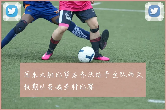 国米大胜比萨后齐沃给予全队两天假期以备战多特比赛