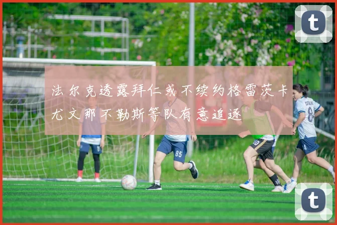 法尔克透露拜仁或不续约格雷茨卡尤文那不勒斯等队有意追逐