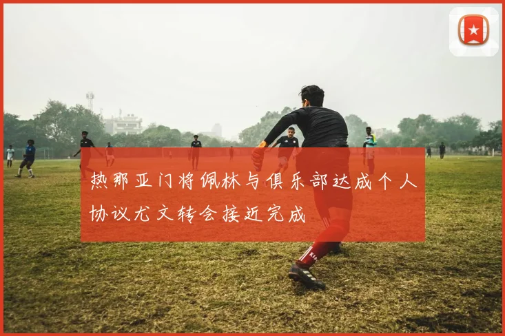 热那亚门将佩林与俱乐部达成个人协议尤文转会接近完成