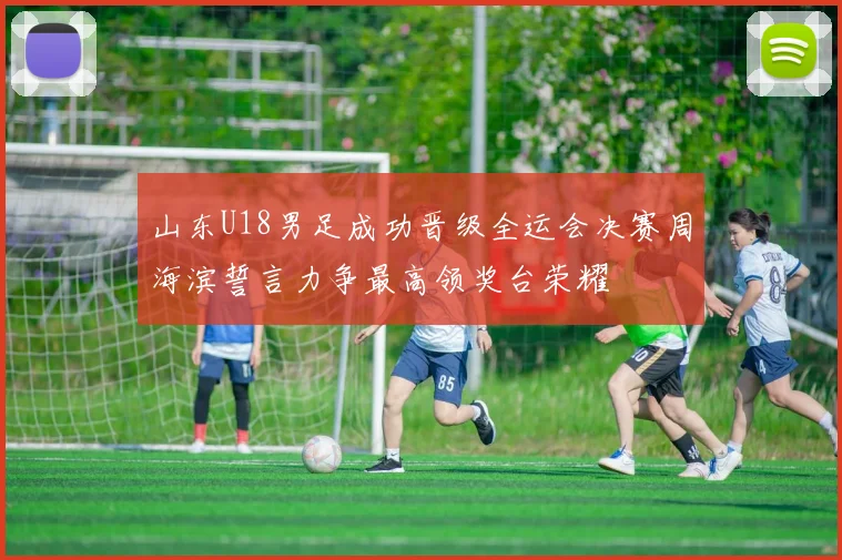 山东U18男足成功晋级全运会决赛周海滨誓言力争最高领奖台荣耀