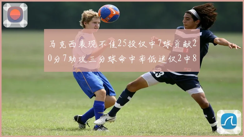 马克西表现不佳25投仅中7球贡献20分7助攻三分球命中率低迷仅2中8