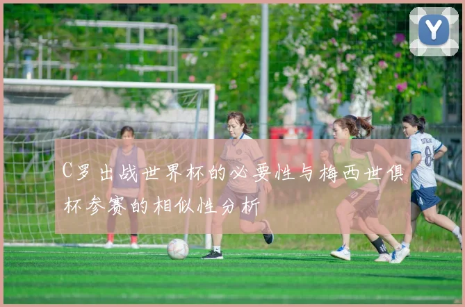 C罗出战世界杯的必要性与梅西世俱杯参赛的相似性分析