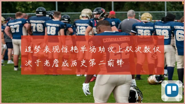 追梦表现惊艳单场助攻上双次数仅次于老詹成历史第二前锋